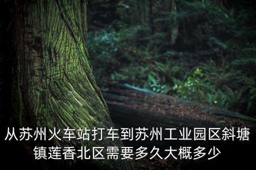 从苏州火车站打车到苏州工业园区斜塘镇莲香北区需要多久大概多少