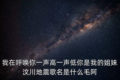 我在呼唤你一声高一声低你是我的姐妹汶川地震歌名是什么毛阿