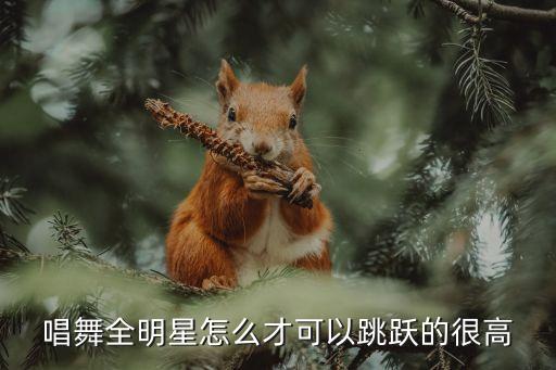 唱舞全，唱舞全明星怎么才可以跳跃的很高