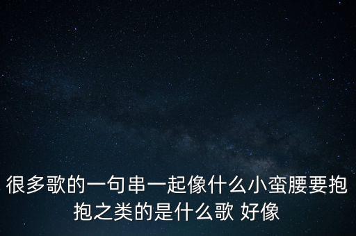 很多歌的一句串一起像什么小蛮腰要抱抱之类的是什么歌 好像