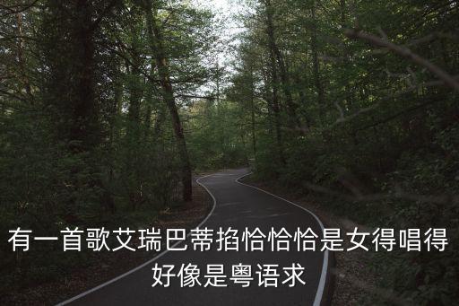 有一首歌艾瑞巴蒂掐恰恰恰是女得唱得好像是粤语求