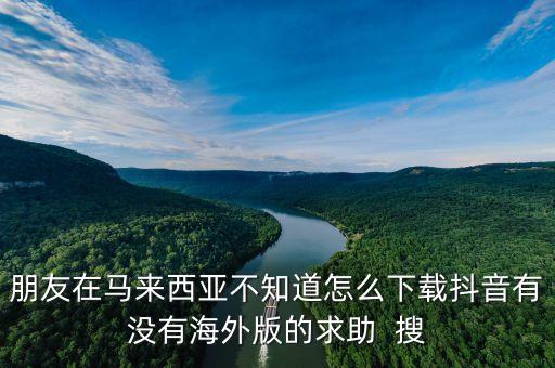 朋友在马来西亚不知道怎么下载抖音有没有海外版的求助  搜