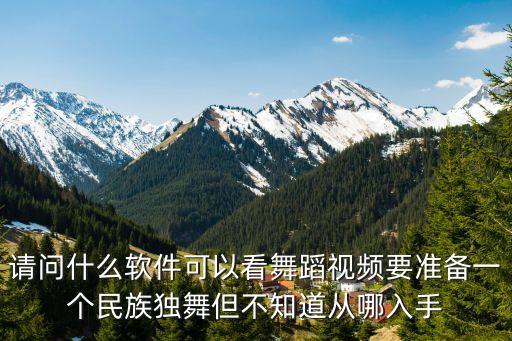 请问什么软件可以看舞蹈视频要准备一个民族独舞但不知道从哪入手