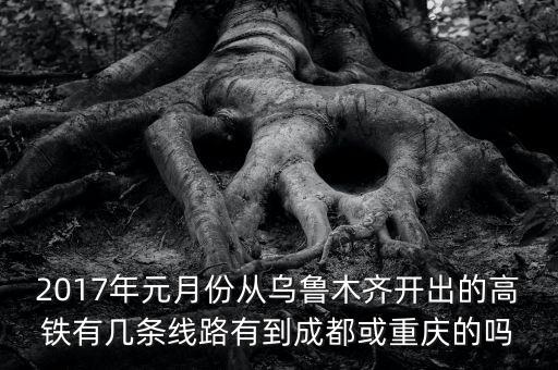 2017年元月份从乌鲁木齐开出的高铁有几条线路有到成都或重庆的吗