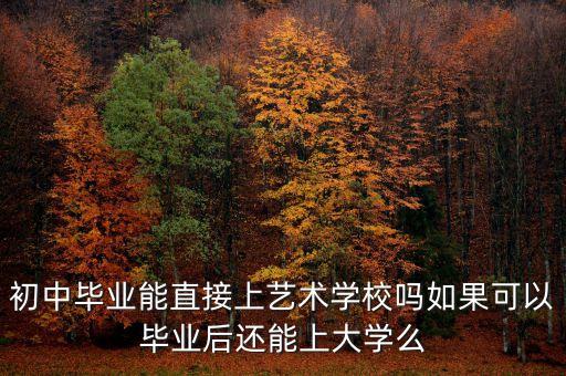 初中毕业上艺校能考大学吗，初中毕业想去艺校可以么三年能上大学么影视表此类