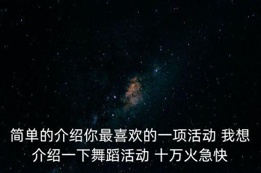 舞蹈活动意义怎么写，简单的介绍你最喜欢的一项活动 我想介绍一下舞蹈活动 十万火急快