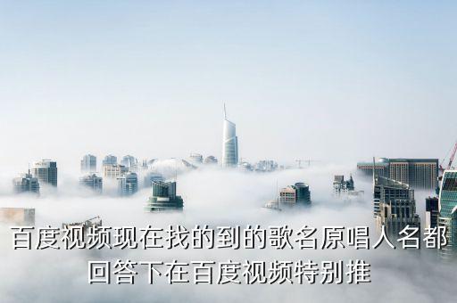 百度视频现在找的到的歌名原唱人名都回答下在百度视频特别推
