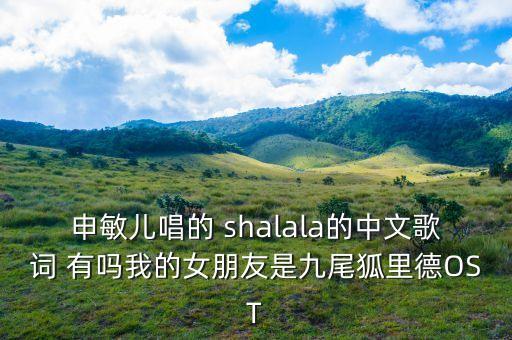 申敏儿唱的 shalala的中文歌词 有吗我的女朋友是九尾狐里德OST