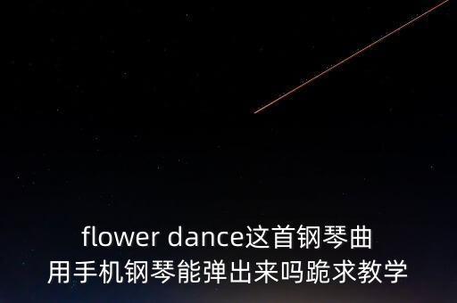 flower dance这首钢琴曲用手机钢琴能弹出来吗跪求教学