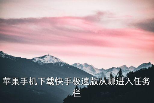 苹果手机下载快手极速版从哪进入任务栏