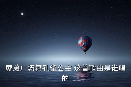 廖弟广场舞孔雀公主 这首歌曲是谁唱的