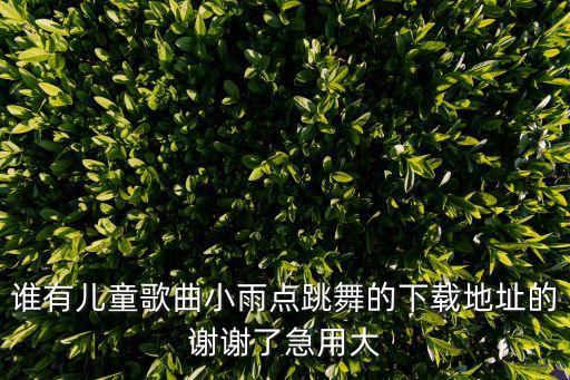 谁有儿童歌曲小雨点跳舞的下载地址的谢谢了急用大