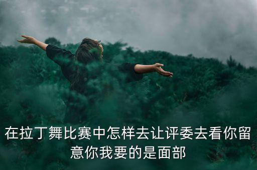 在拉丁舞比赛中怎样去让评委去看你留意你我要的是面部
