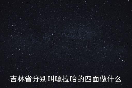 吉林省分别叫嘎拉哈的四面做什么