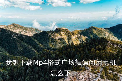 我想下载Mp4格式广场舞请问用手机怎么下