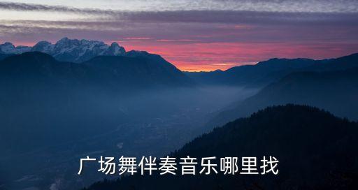 广场舞舞曲去哪里找，广场舞伴奏音乐哪里找