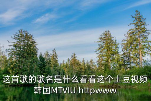 你是陶匠我是泥土原唱视频，这首歌的歌名是什么看看这个土豆视频韩国MTVIU httpwww