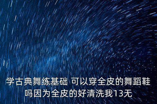学古典舞练基础 可以穿全皮的舞蹈鞋吗因为全皮的好清洗我13无