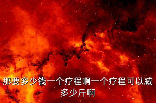 那要多少钱一个疗程啊一个疗程可以减多少斤啊