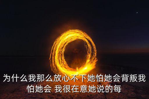 为什么我那么放心不下她怕她会背叛我怕她会 我很在意她说的每