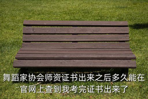 舞蹈家协会师资证书出来之后多久能在官网上查到我考完证书出来了