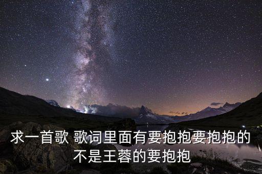 要抱抱是什么歌，求一首歌 歌词里面有要抱抱要抱抱的 不是王蓉的要抱抱