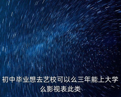 初中毕业想去艺校可以么三年能上大学么影视表此类