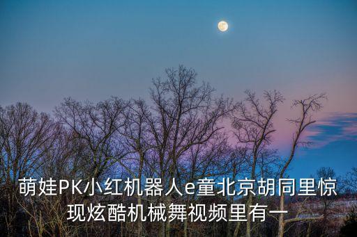 萌娃PK小红机器人e童北京胡同里惊现炫酷机械舞视频里有一