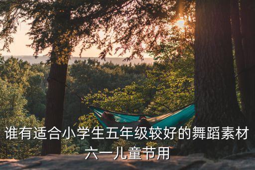 谁有适合小学生五年级较好的舞蹈素材六一儿童节用