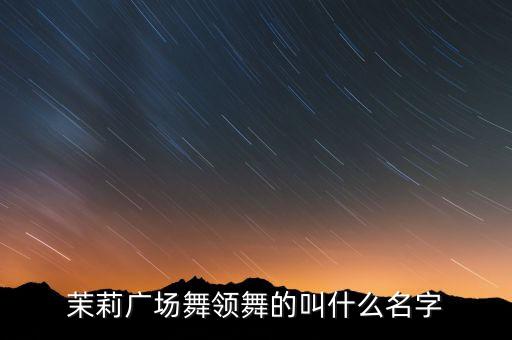 茉莉广场舞领舞的叫什么名字