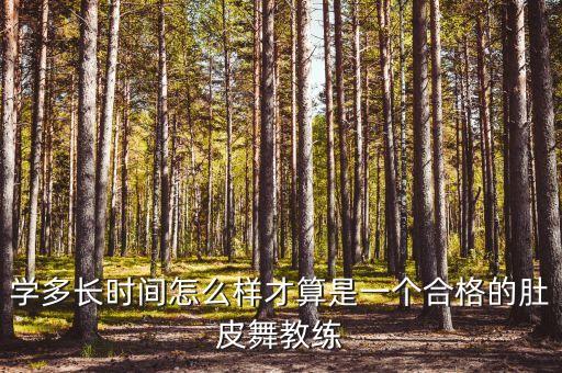 怎么做好肚皮舞教练，学多长时间怎么样才算是一个合格的肚皮舞教练