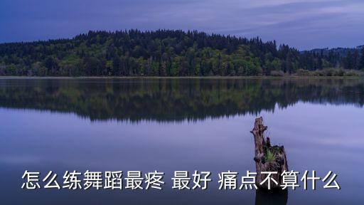 怎么练舞蹈最疼 最好 痛点不算什么