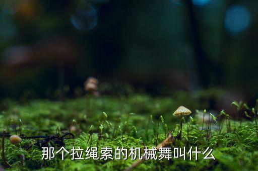 拉着绳子跳舞什么舞蹈，那个拉绳索的机械舞叫什么