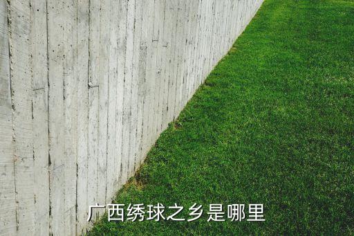 广西绣球之乡在哪里，大家知道绣球和壮锦产地在那吗