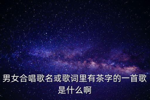 男女合唱歌名或歌词里有茶字的一首歌是什么啊