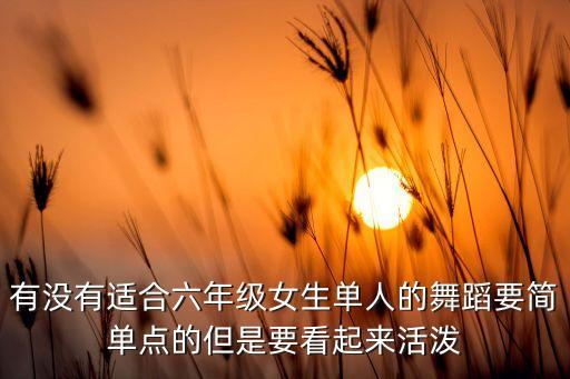 有没有适合六年级女生单人的舞蹈要简单点的但是要看起来活泼