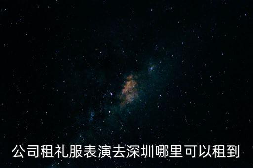 公司租礼服表演去深圳哪里可以租到