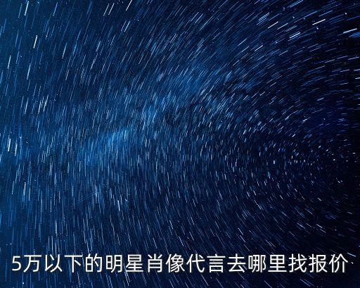 5万以下的明星肖像代言去哪里找报价