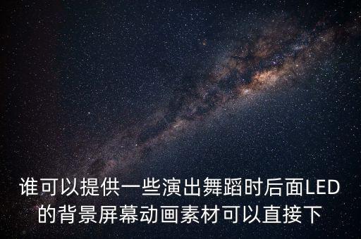 谁可以提供一些演出舞蹈时后面LED的背景屏幕动画素材可以直接下