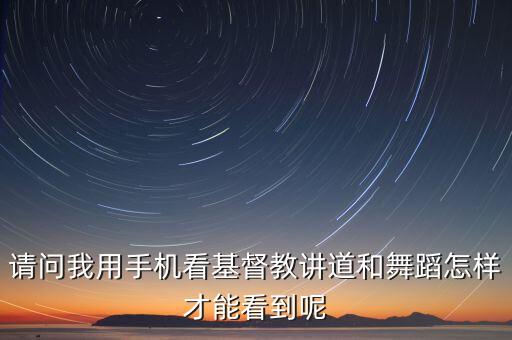 请问我用手机看基督教讲道和舞蹈怎样才能看到呢