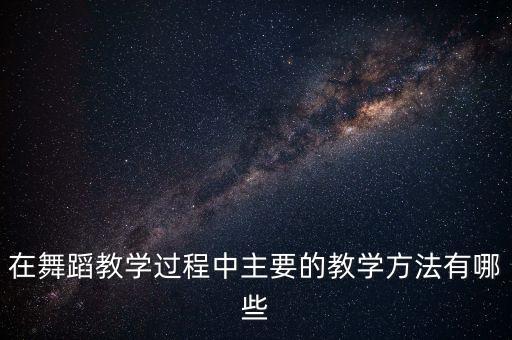 在舞蹈教学过程中主要的教学方法有哪些