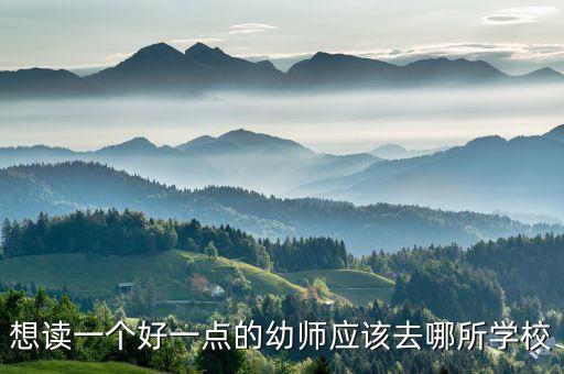 想读一个好一点的幼师应该去哪所学校