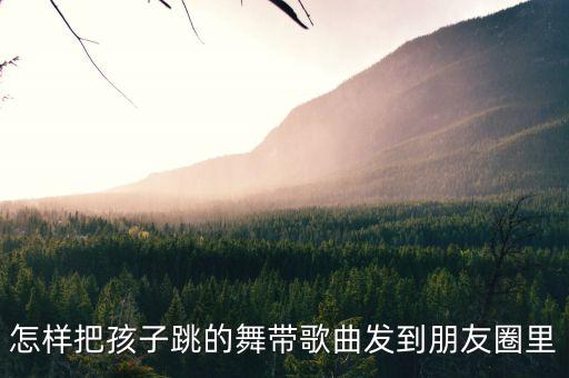 儿童舞蹈结束怎么发朋友圈，怎样把孩子跳的舞带歌曲发到朋友圈里