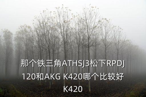 那个铁三角ATHSJ3松下RPDJ120和AKG K420哪个比较好K420