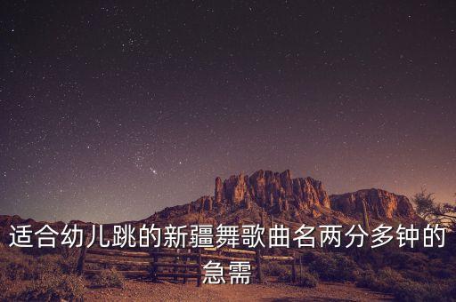 适合幼儿跳的新疆舞歌曲名两分多钟的急需