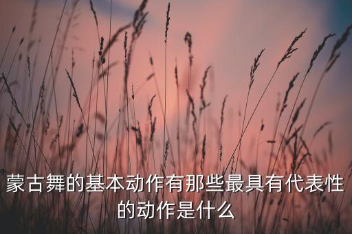蒙古舞的基本动作有那些最具有代表性的动作是什么