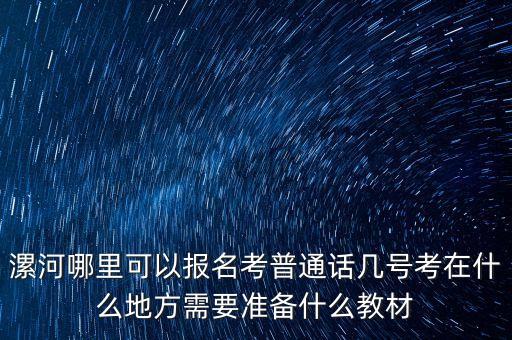 漯河哪里可以报名考普通话几号考在什么地方需要准备什么教材