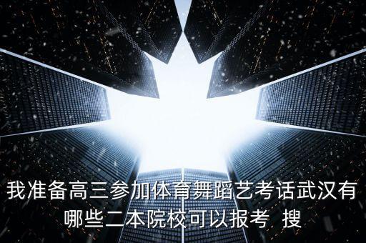 我准备高三参加体育舞蹈艺考话武汉有哪些二本院校可以报考  搜