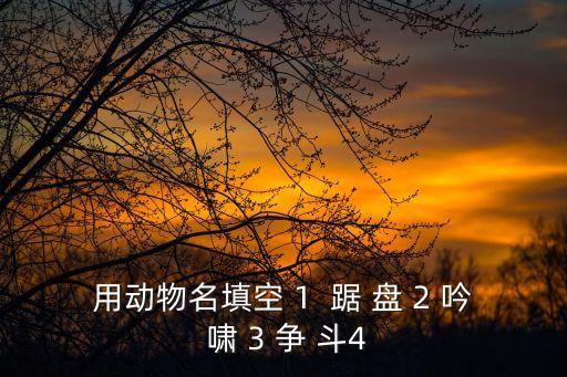 用动物名填空 1  踞 盘 2 吟 啸 3 争 斗4