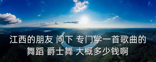 江西的朋友 问下 专门学一首歌曲的舞蹈 爵士舞 大概多少钱啊